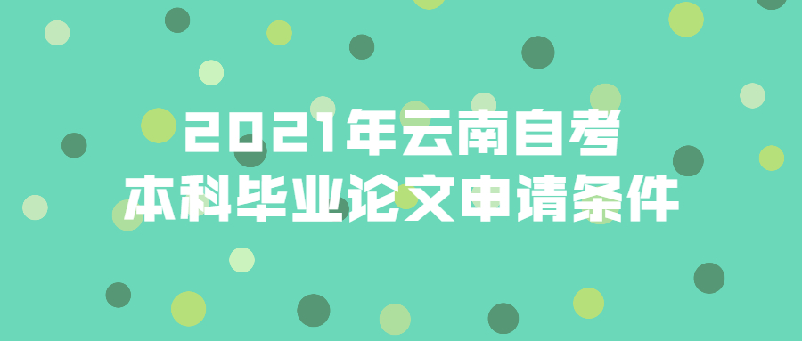 2021年云南自考本科畢業論文申請條件
