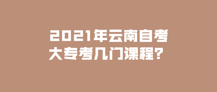 2021年云南自考大專考幾門課程?
