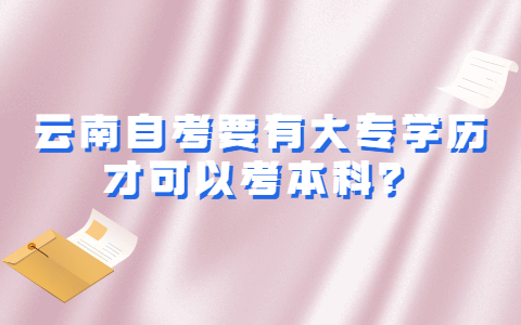 云南自考要有大專學歷才可以考本科?