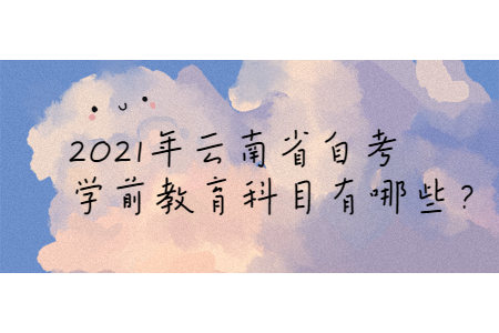 2021年云南省自考學前教育科目有哪些？