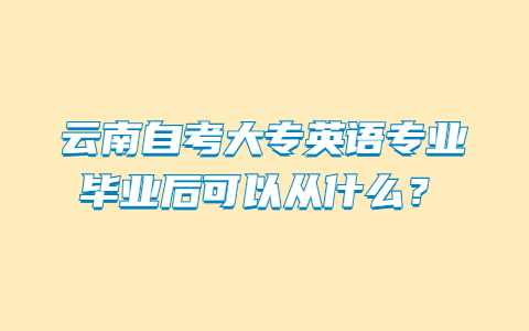 云南自考大專英語專業(yè)畢業(yè)后可以從什么?
