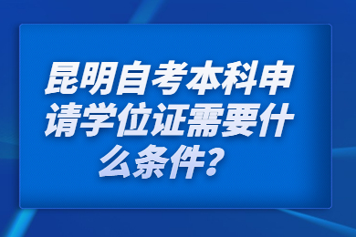 昆明自考本科申請學位證需要什么條件？