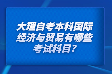 大理自考本科國際經濟與貿易有哪些考試科目?