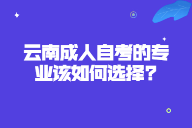 云南成人自考的專業(yè)該如何選擇?