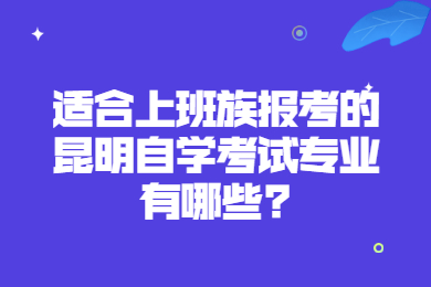 適合上班族報考的昆明自學考試專業有哪些?
