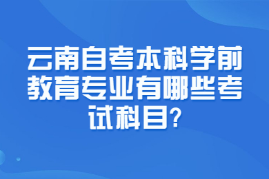 云南自考本科學(xué)前教育專業(yè)有哪些考試科目?