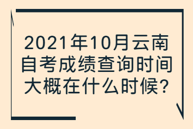 2021年10月云南自考成績(jī)查詢時(shí)間大概在什么時(shí)候?