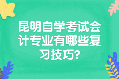 昆明自學(xué)考試會(huì)計(jì)專業(yè)有哪些復(fù)習(xí)技巧?