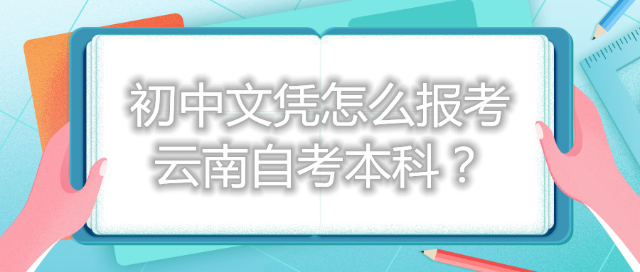 初中文憑怎么報考云南自考本科?