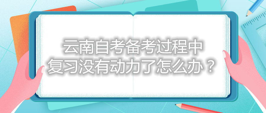 云南自考備考過(guò)程中復(fù)習(xí)沒(méi)有動(dòng)力了怎么辦？