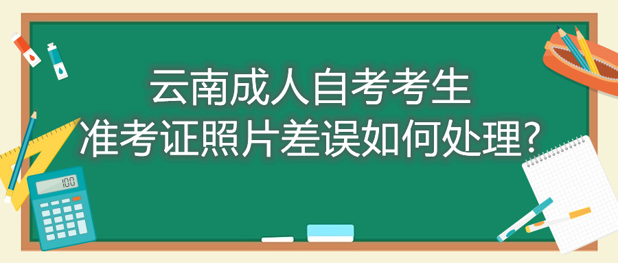 云南成人自考考生準考證照片差誤如何處理?
