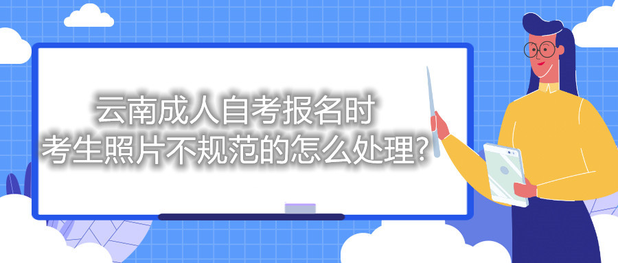 云南成人自考報名時考生照片不規(guī)范的怎么處理?