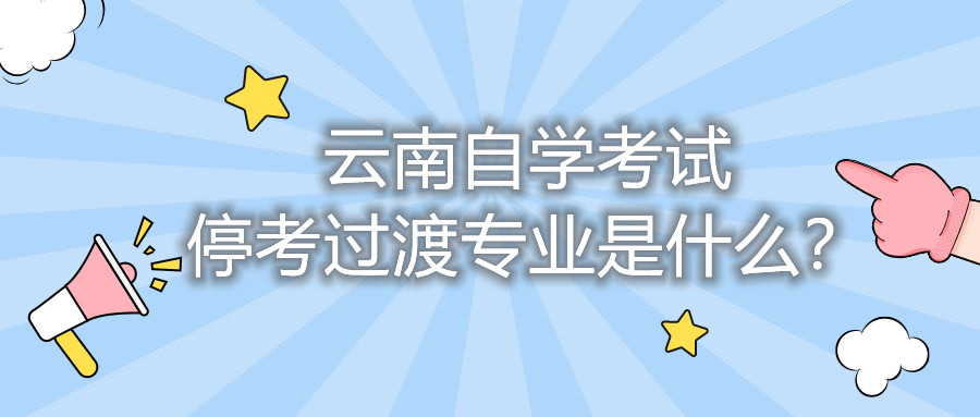 云南自學考試停考過渡專業是什么?