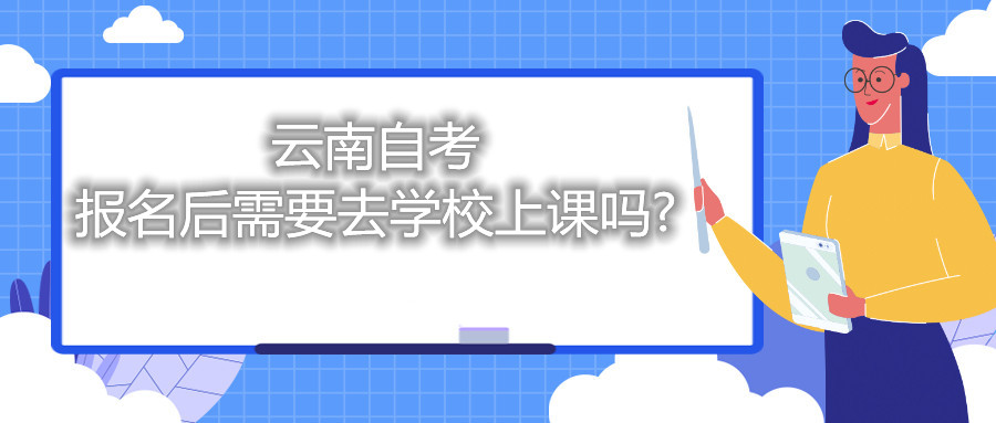 云南自考報名后需要去學校上課嗎?