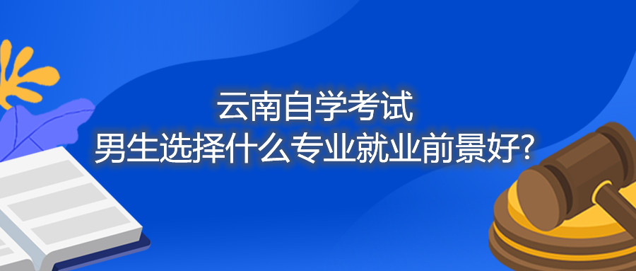 云南自學(xué)考試男生選擇什么專業(yè)就業(yè)前景好?