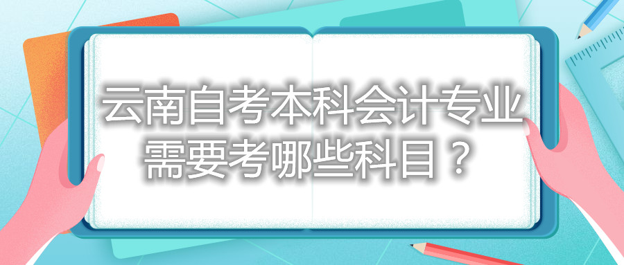 云南自考本科會(huì)計(jì)專業(yè)需要考哪些科目?
